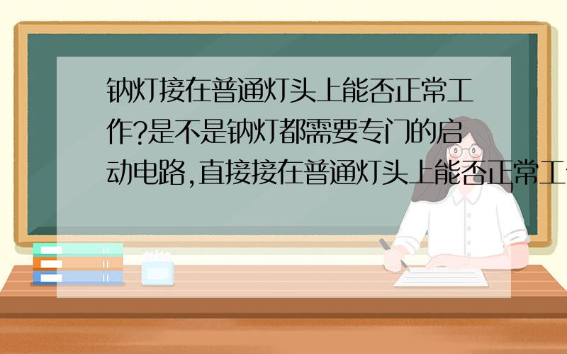 钠灯接在普通灯头上能否正常工作?是不是钠灯都需要专门的启动电路,直接接在普通灯头上能否正常工作?灯上有YASHIPS MH 150W/U/4K/PS字样.