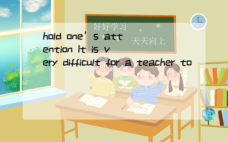 hold one’s attention It is very difficult for a teacher to _____ the students' attention for more than an hour.A.hold B.draw C.attract D.catch为什么偏偏选A 解释说后面三个 表示吸引某人的注意力,不符合句子逻辑