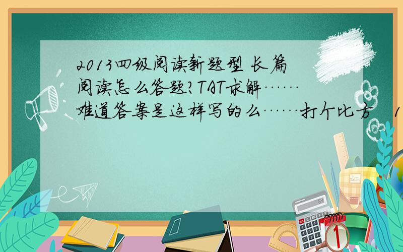 2013四级阅读新题型 长篇阅读怎么答题?TAT求解……难道答案是这样写的么……打个比方　1.B　　可以将答案定位在小标题“Moving to Survive”下第二段的前两句话,“Like the shark,most animals use movem