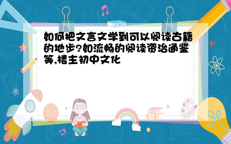 如何把文言文学到可以阅读古籍的地步?如流畅的阅读资治通鉴等,楼主初中文化