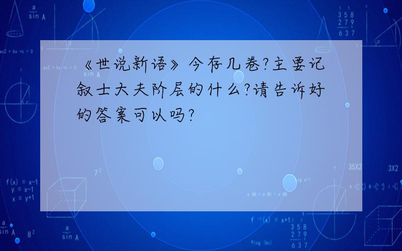 《世说新语》今存几卷?主要记叙士大夫阶层的什么?请告诉好的答案可以吗?