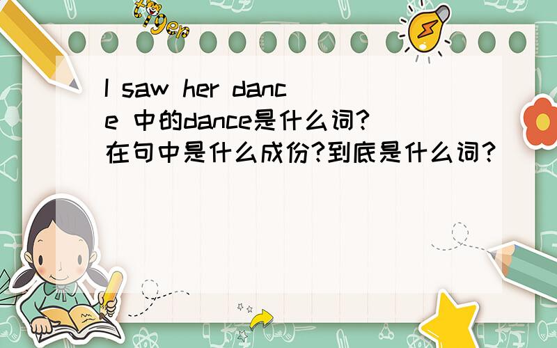 I saw her dance 中的dance是什么词?在句中是什么成份?到底是什么词？