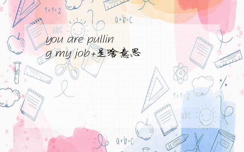 you are pulling my job+是啥意思