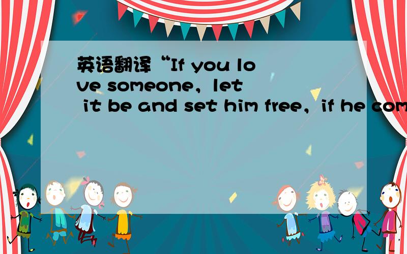 英语翻译“If you love someone，let it be and set him free，if he comes back to you，it's meant to be .的翻译