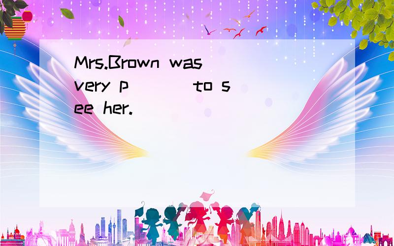 Mrs.Brown was very p___ to see her.