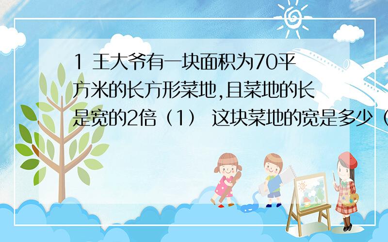 1 王大爷有一块面积为70平方米的长方形菜地,且菜地的长是宽的2倍（1） 这块菜地的宽是多少（用根号表示）