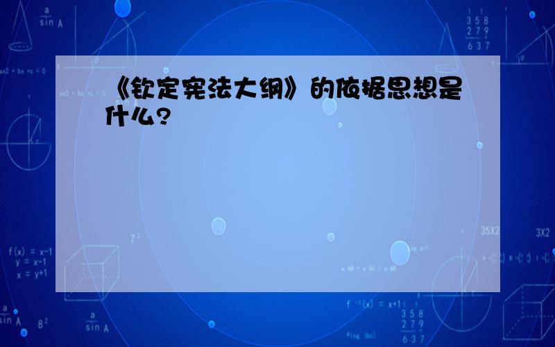 《钦定宪法大纲》的依据思想是什么?