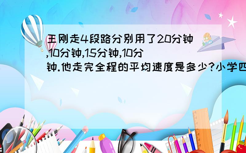 王刚走4段路分别用了20分钟,10分钟,15分钟,10分钟.他走完全程的平均速度是多少?小学四年级的题.请问这道题怎么做?谢谢您了!