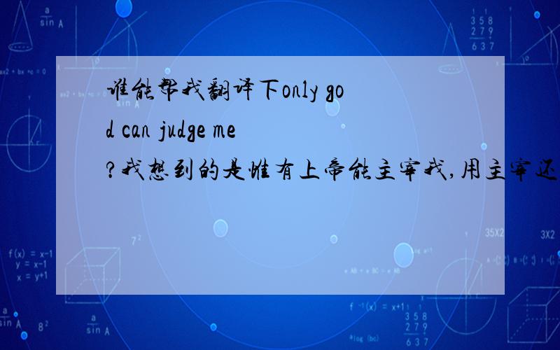 谁能帮我翻译下only god can judge me?我想到的是惟有上帝能主宰我,用主宰还是判决,裁决,评判或者其他的?恩，我知道bibbi的纹身，还有2PAC也唱过这首歌。我的一个外国朋友要把这句话翻译成中