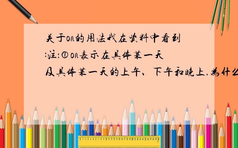 关于on的用法我在资料中看到:注：①on表示在具体某一天及具体某一天的上午、下午和晚上.为什么我记得用法是