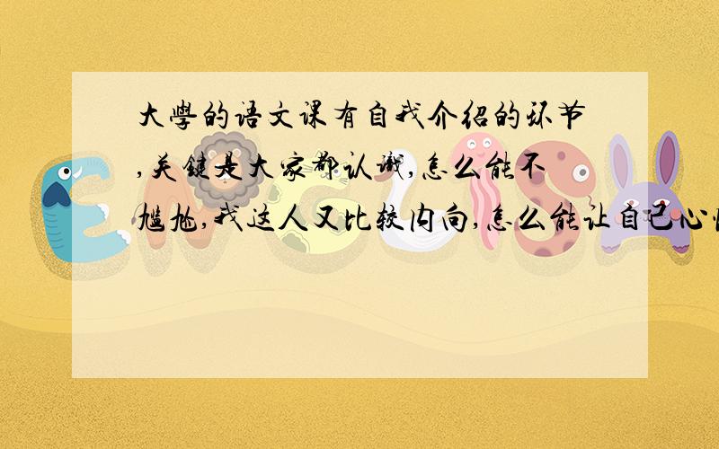 大学的语文课有自我介绍的环节,关键是大家都认识,怎么能不尴尬,我这人又比较内向,怎么能让自己心情放松,做的又比较好