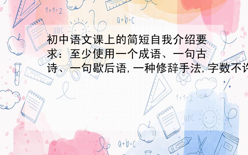 初中语文课上的简短自我介绍要求：至少使用一个成语、一句古诗、一句歇后语,一种修辞手法,字数不许超过50个字男女生角色不限