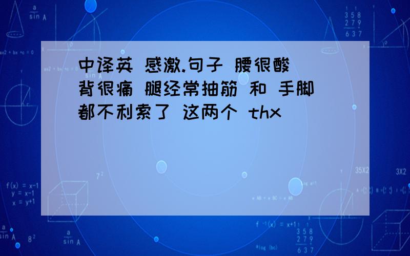 中译英 感激.句子 腰很酸 背很痛 腿经常抽筋 和 手脚都不利索了 这两个 thx