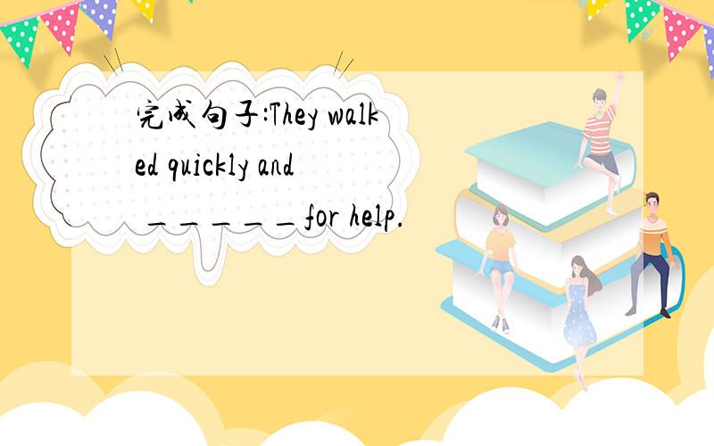 完成句子:They walked quickly and _____for help.