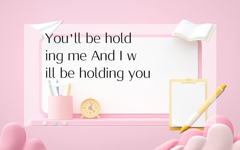 You'll be holding me And I will be holding you