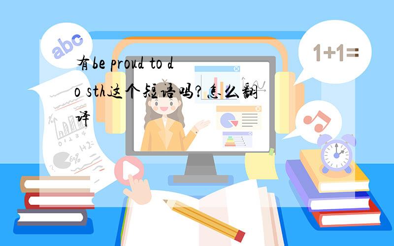 有be proud to do sth这个短语吗?怎么翻译