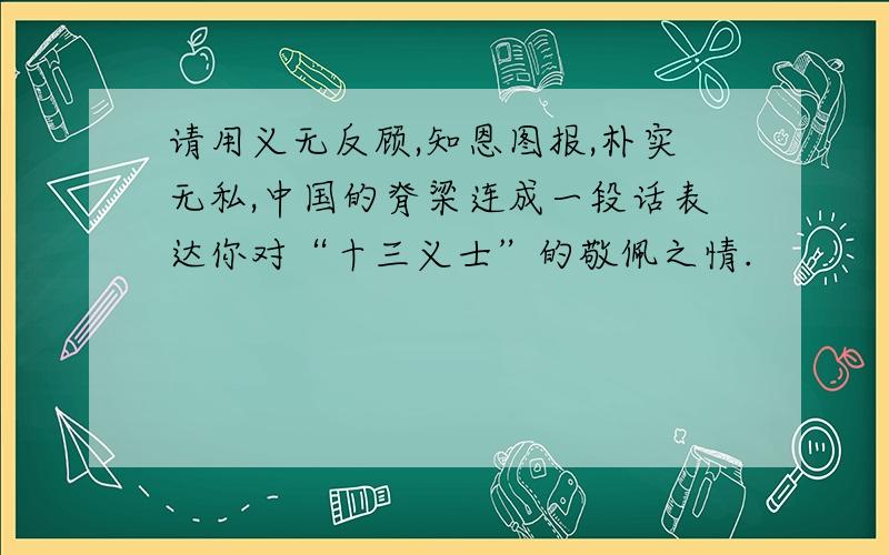 请用义无反顾,知恩图报,朴实无私,中国的脊梁连成一段话表达你对“十三义士”的敬佩之情.