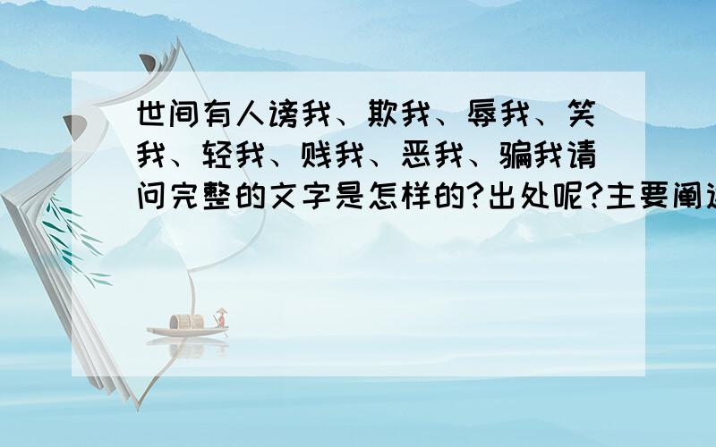 世间有人谤我、欺我、辱我、笑我、轻我、贱我、恶我、骗我请问完整的文字是怎样的?出处呢?主要阐述一种怎样的处事为人的态度