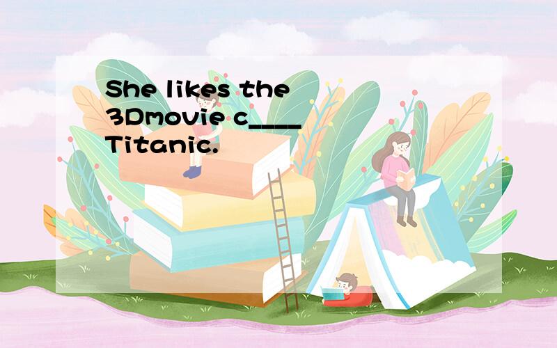 She likes the 3Dmovie c____ Titanic.