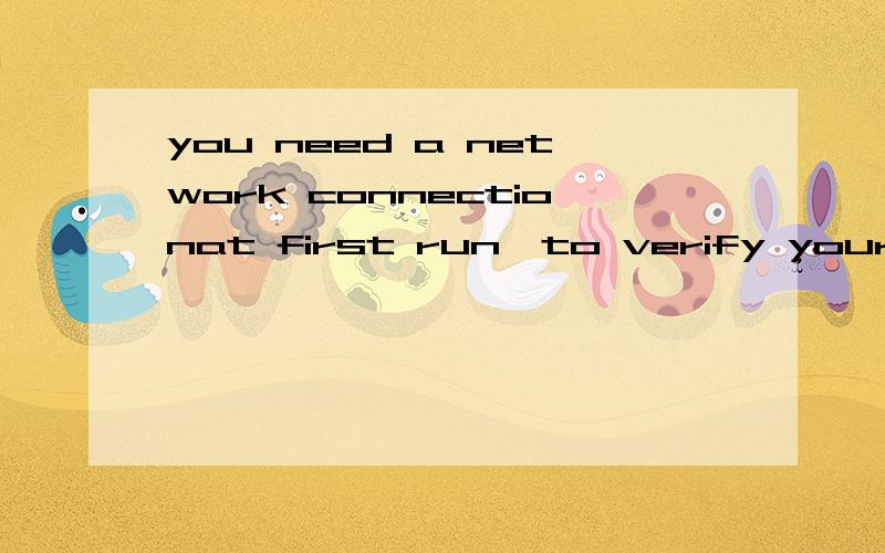 you need a network connectionat first run,to verify your application是什吗意思?