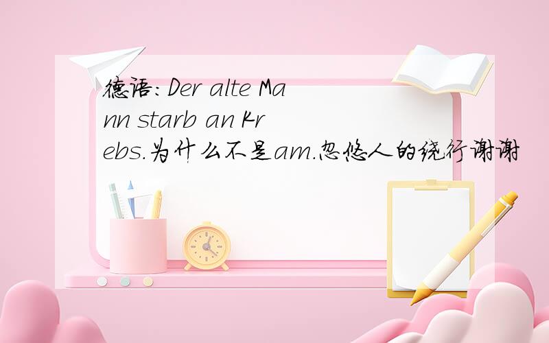 德语：Der alte Mann starb an Krebs.为什么不是am.忽悠人的绕行谢谢