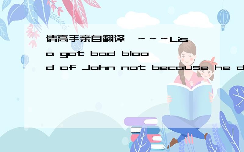 请高手亲自翻译丫～～～Lisa got bad blood of John not because he danced attendance on the boss and got in his favor but because he has passed the buck and left her holding the bag for the dirty deal they have done together.