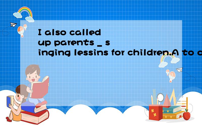 I also called up parents _ singing lessins for children.A to offering B offer C offering D offered请说明原因