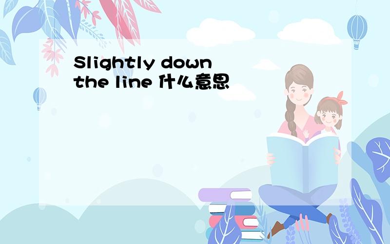 Slightly down the line 什么意思