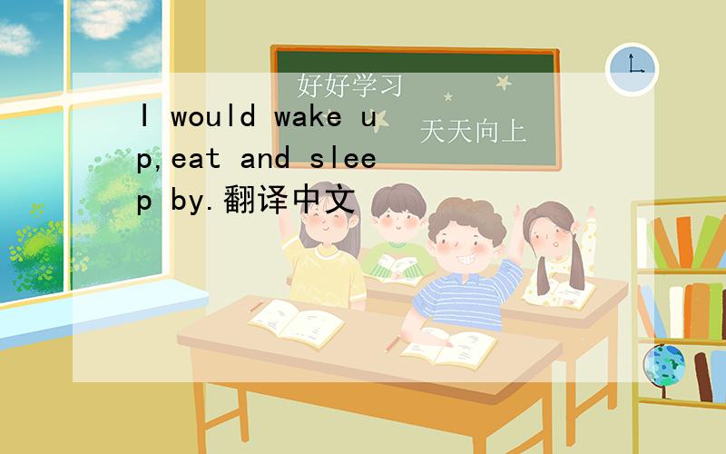 I would wake up,eat and sleep by.翻译中文