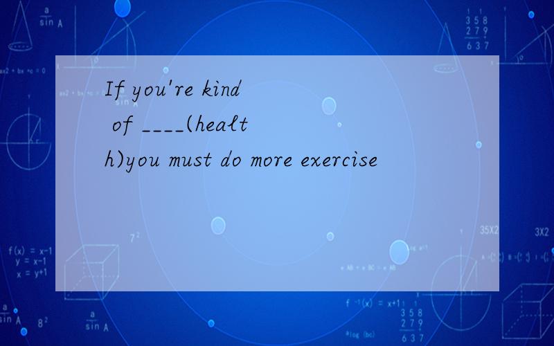 If you're kind of ____(health)you must do more exercise