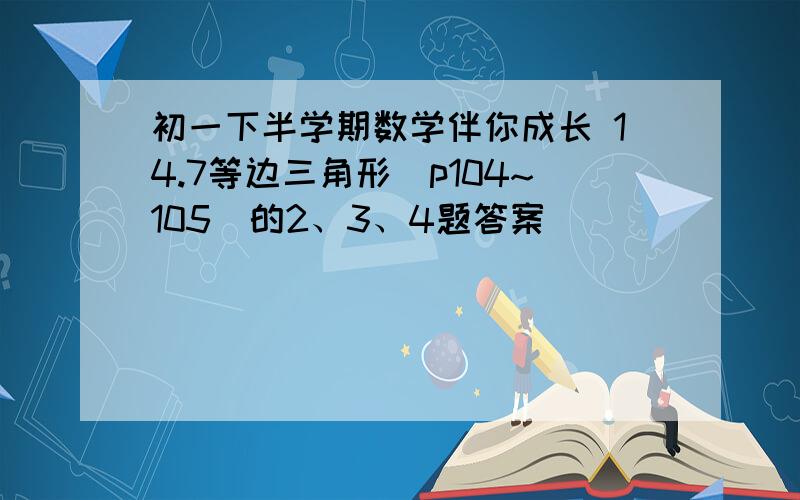 初一下半学期数学伴你成长 14.7等边三角形（p104~105）的2、3、4题答案