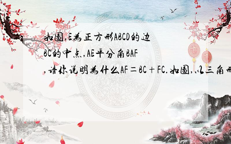 如图,E为正方形ABCD的边BC的中点,AE平分角BAF,请你说明为什么AF＝BC+FC.如图,以三角形ABC的边为AB、AC为边向外作等边三角形ABD和等边三角形ACE,BE与CD相交于点F.（1）说明三角形ABE≌三角形ADC （这