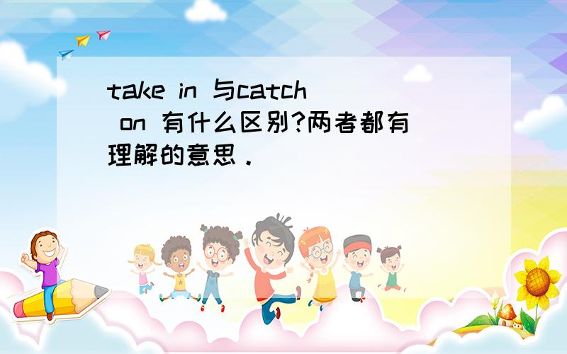 take in 与catch on 有什么区别?两者都有理解的意思。