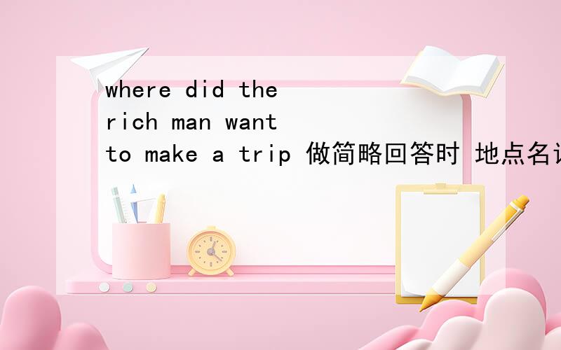 where did the rich man want to make a trip 做简略回答时 地点名词前用加介词吗比如 to another trip 还是 another trip