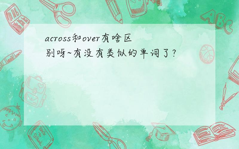 across和over有啥区别呀~有没有类似的单词了?