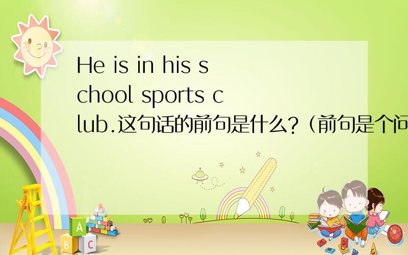 He is in his school sports club.这句话的前句是什么?（前句是个问句）