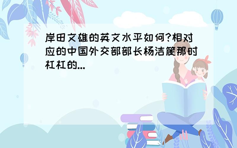 岸田文雄的英文水平如何?相对应的中国外交部部长杨洁篪那时杠杠的...