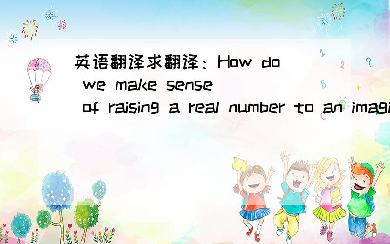 英语翻译求翻译：How do we make sense of raising a real number to an imaginary power?