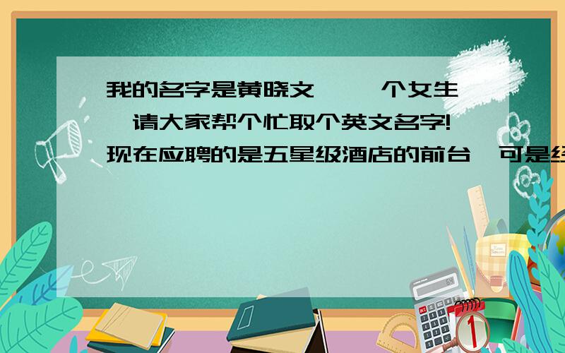 我的名字是黄晓文 ,一个女生,请大家帮个忙取个英文名字!现在应聘的是五星级酒店的前台,可是经理说需要一个英文名字,想了半天…看了半天…都是些普遍的英文名字来的…帮个忙…起个英