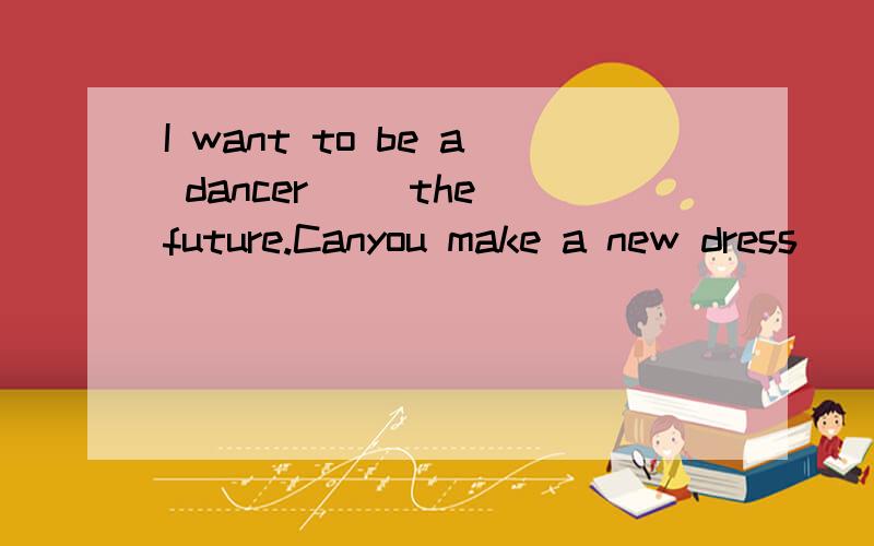 I want to be a dancer() the future.Canyou make a new dress()her?He looks great ()his uniform