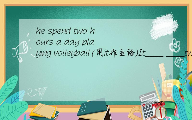 he spend two hours a day playing volleyball(用it作主语)It____ ____two hours a day ____ ____volleyba填空怎么填?