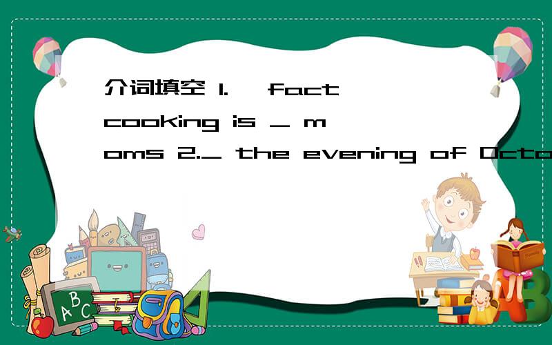 介词填空 1.— fact cooking is _ moms 2._ the evening of October 1st I went out _a walk__my family3.What is your dog__?We can heip you look__it4.I get up __einght __the morning5.There was a garden __the house6.Don't talk __drink in class根据句