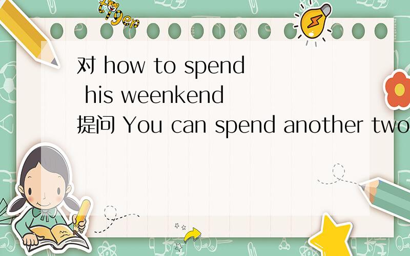 对 how to spend his weenkend 提问 You can spend another two hour piaying football 改为同义句Can you lend me your MP5?Can_____ _____ ______ Can I ________ _________ _________ ______ you?