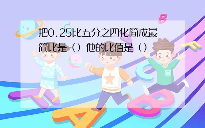 把0.25比五分之四化简成最简比是（）他的比值是（）