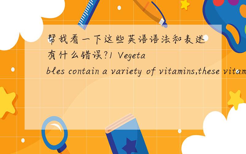 帮我看一下这些英语语法和表述有什么错误?1 Vegetables contain a variety of vitamins,these vitamins are the essential to the maintain life.While the meat has fat which causes many disease.2 The free time at noon is short,but in the ev