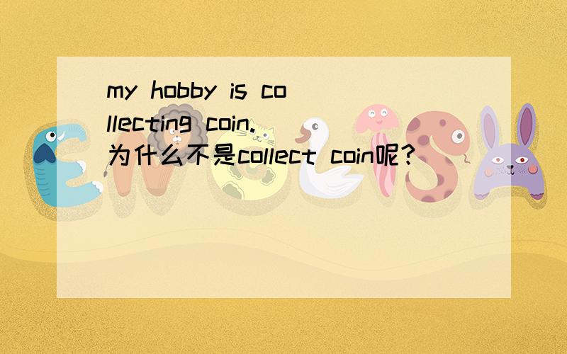 my hobby is collecting coin.为什么不是collect coin呢?