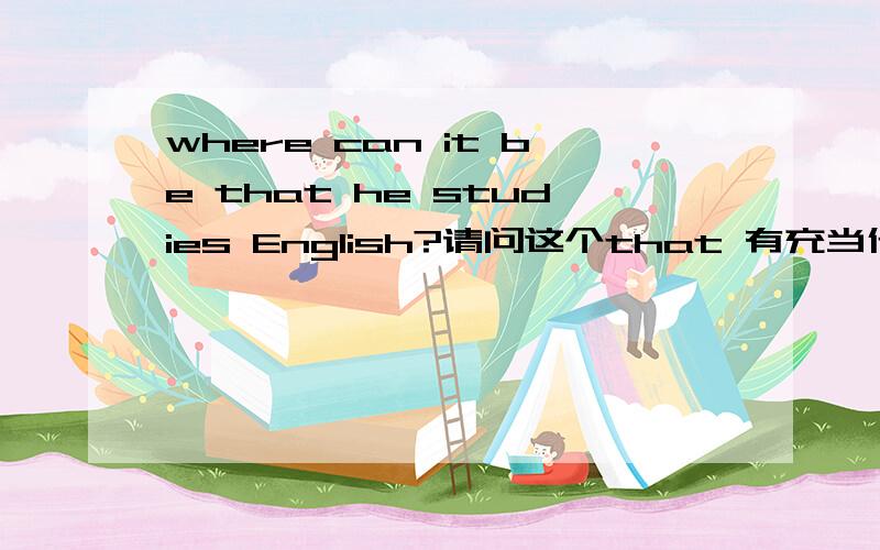 where can it be that he studies English?请问这个that 有充当什么吗?