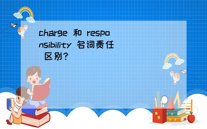 charge 和 responsibility 名词责任 区别?