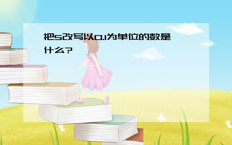 把5改写以0.1为单位的数是什么?