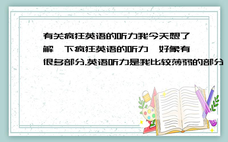 有关疯狂英语的听力我今天想了解一下疯狂英语的听力,好象有很多部分.英语听力是我比较薄弱的部分,希望了解情况的朋友帮助一下,